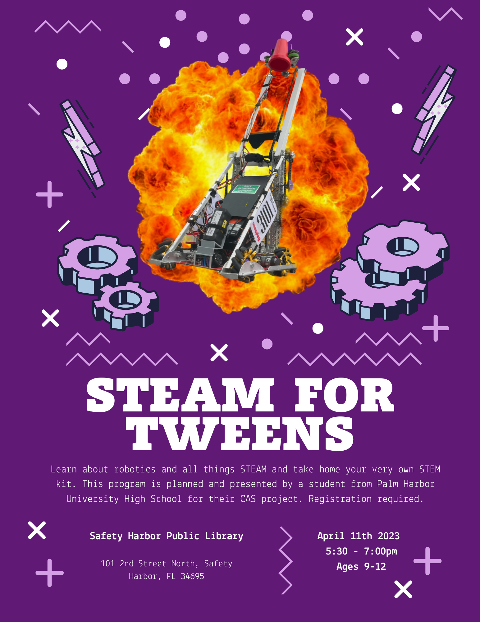 Picture of a purple flyer with a robot with an explosion behind it. There are also bolts and lightning bolts on the flyer. Flyer reads: STEAM for Tweens. Learn about robotics and all things STEAM and take home your very own STEM kit. This program is planned and presented by a students from Palm Harbor University High School for their CAS project. Registration required. April 11th 2023. 5:30-7:30 pm. Ages 9-12. 